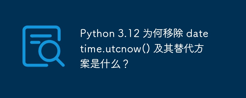 Python3.12移除utcnow()原因与替代方案