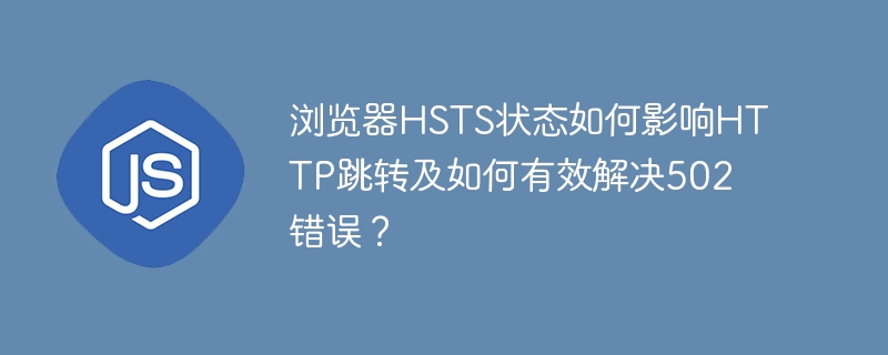 浏览器HSTS状态如何影响HTTP跳转及如何有效解决502错误？