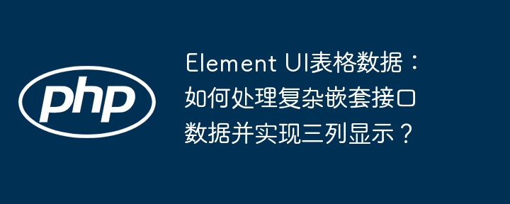 ElementUI表格数据：三列显示复杂嵌套接口处理技巧
