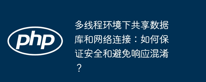 多线程环境下共享数据库和网络连接：如何保证安全和避免响应混淆？