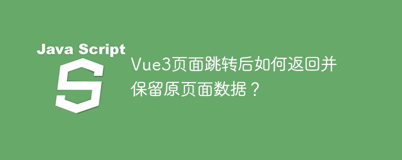 Vue3页面跳转后如何返回并保留原页面数据？
