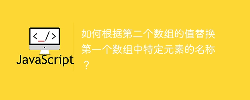 如何根据第二个数组的值替换第一个数组中特定元素的名称？