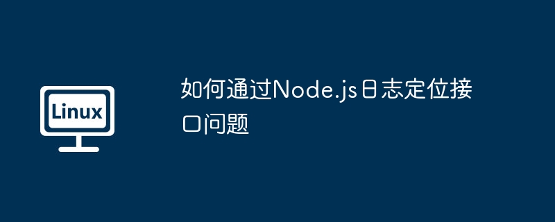 Node.js日志定位接口问题实战攻略