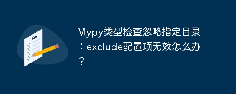 Mypy类型检查忽略指定目录:exclude配置项无效怎么办?