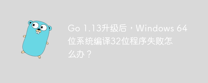 Go 1.13升级后，Windows 64位系统编译32位程序失败怎么办？

