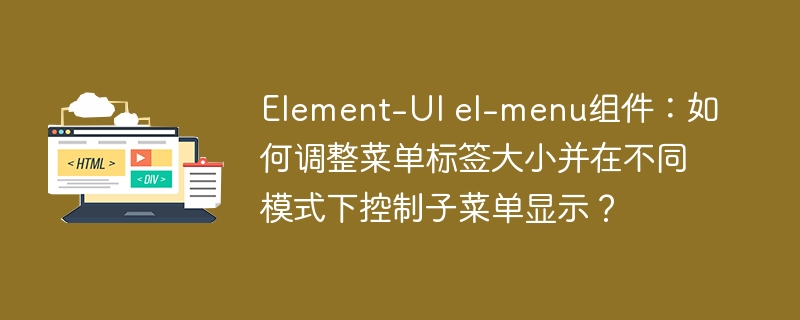 Element-UI el-menu组件:如何调整菜单标签大小并在不同模式下控制子菜单显示?