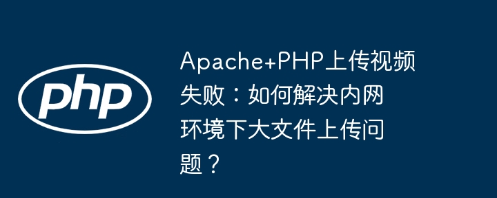 Apache+PHP上传视频失败：如何解决内网环境下大文件上传问题？