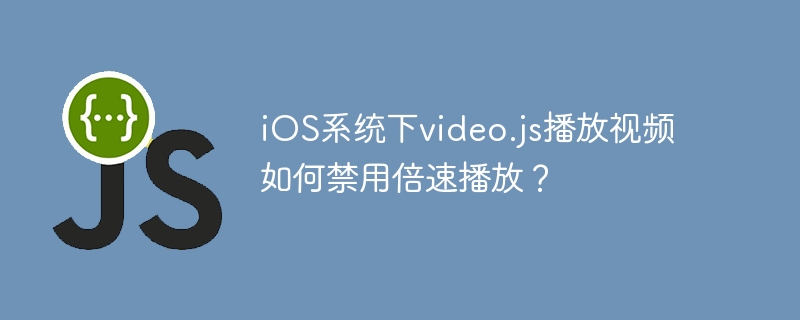 iOS系统下video.js播放视频如何禁用倍速播放？