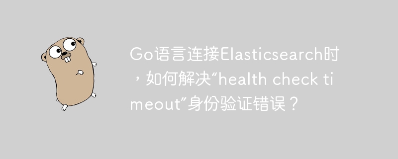 Go语言连接Elasticsearch时，如何解决“health check timeout”身份验证错误？