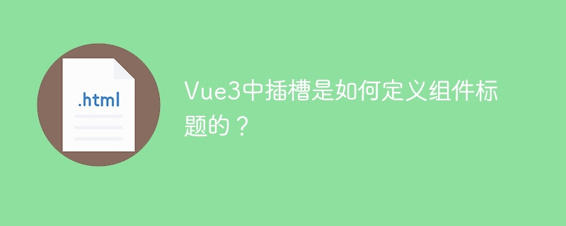 Vue3中插槽是如何定义组件标题的?