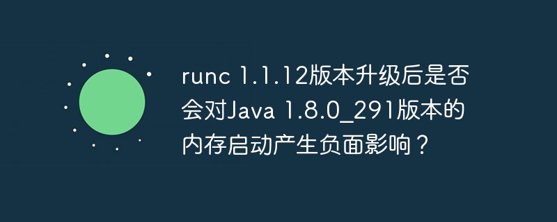 runc 1.1.12版本升级后是否会对Java 1.8.0_291版本的内存启动产生负面影响？