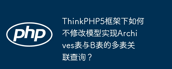 ThinkPHP5框架下，Archives表与B表多表关联查询技巧