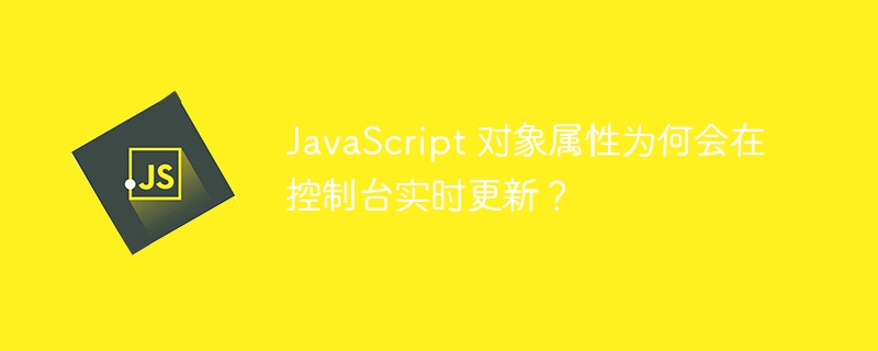 JavaScript对象属性为何在控制台实时刷新？