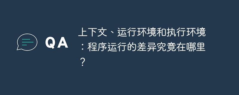 上下文、运行环境和执行环境:程序运行的差异究竟在哪里?