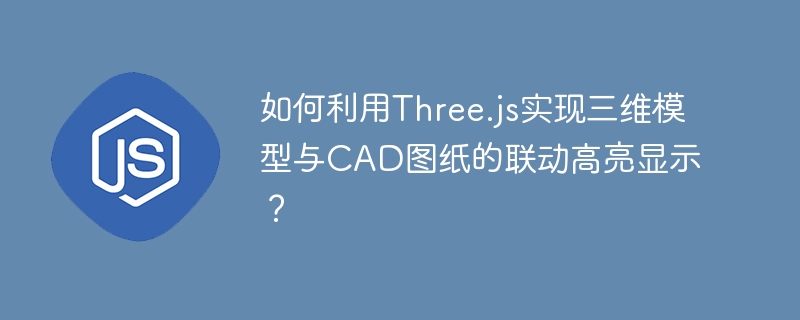 Three.js三维模型与CAD图纸联动高亮技巧