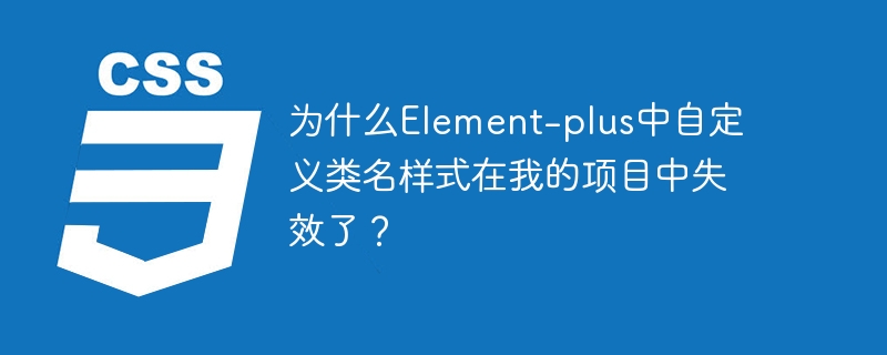 为什么Element-plus中自定义类名样式在我的项目中失效了？