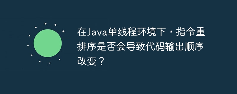 在Java单线程环境下，指令重排序是否会导致代码输出顺序改变？