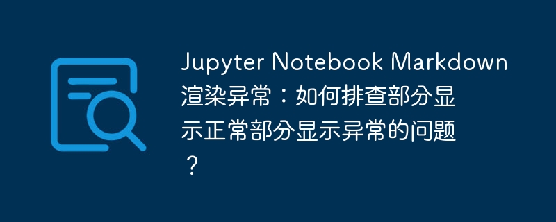 Jupyter Notebook Markdown渲染异常:如何排查部分显示正常部分显示异常的问题?