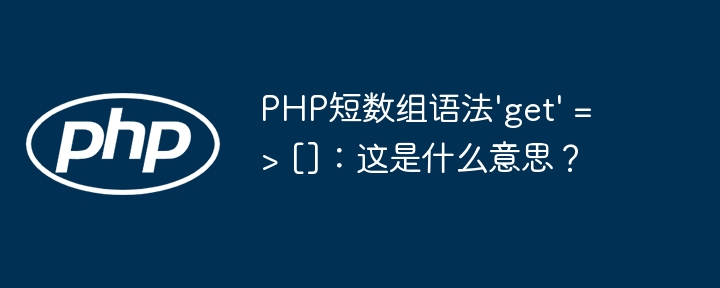 PHP短数组语法'get'=>[]：这到底啥意思？