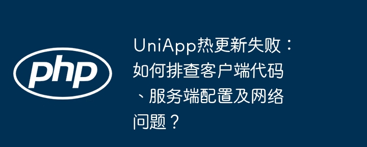 UniApp热更新失败:如何排查客户端代码、服务端配置及网络问题?