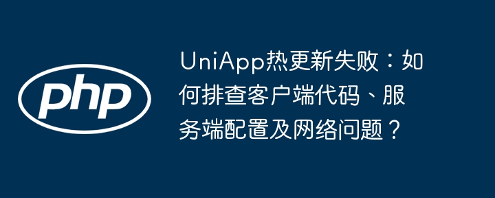 UniApp热更新失败？客户端、服务端及网络问题全解析