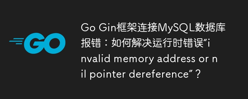 Go Gin框架连接MySQL数据库报错：如何解决运行时错误“invalid memory address or nil pointer dereference”？