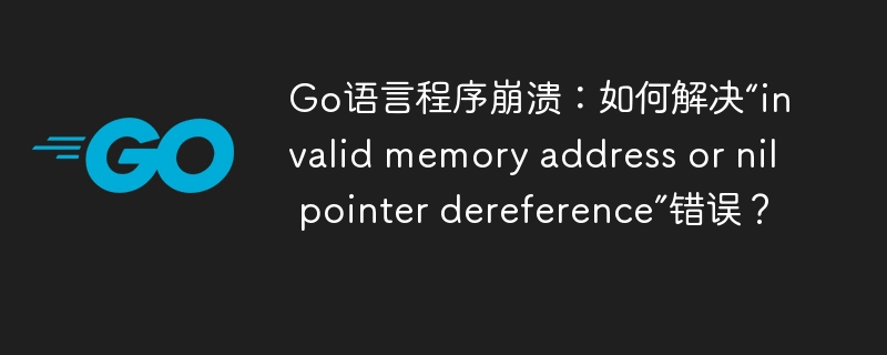 Go语言崩溃处理：解决“无效内存地址或空指针引用”