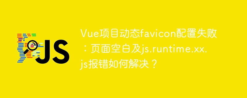 Vue项目动态favicon配置失败：页面空白及js.runtime.xx.js报错如何解决？
