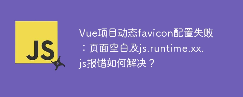 Vue项目favicon动态配置失败：解决空白页及js报错