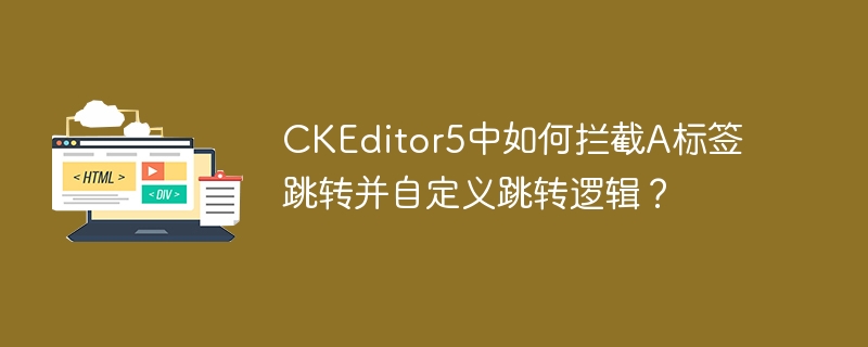 CKEditor5中如何自定义A标签跳转？