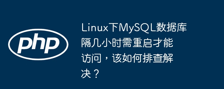 Linux下MySQL需每隔几小时重启才能访问，排查解决方法