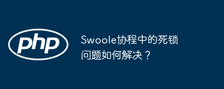 Swoole协程死锁问题巧妙解决方案