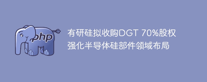 有研硅拟收购DGT 70%股权 强化半导体硅部件领域布局