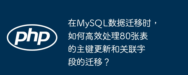 在MySQL数据迁移时，如何高效处理80张表的主键更新和关联字段的迁移？