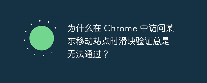 为什么在 Chrome 中访问某东移动站点时滑块验证总是无法通过？