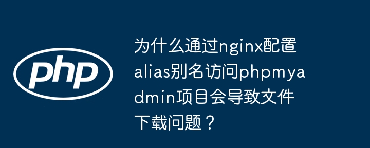 为什么通过nginx配置alias别名访问phpmyadmin项目会导致文件下载问题？