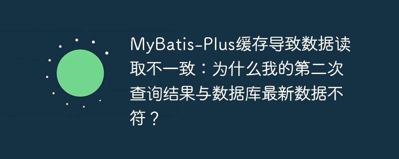 MyBatis-Plus缓存导致数据不一致，第二次查询为何与数据库不同？