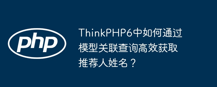 ThinkPHP6关联查询，快速获取推荐人姓名方法