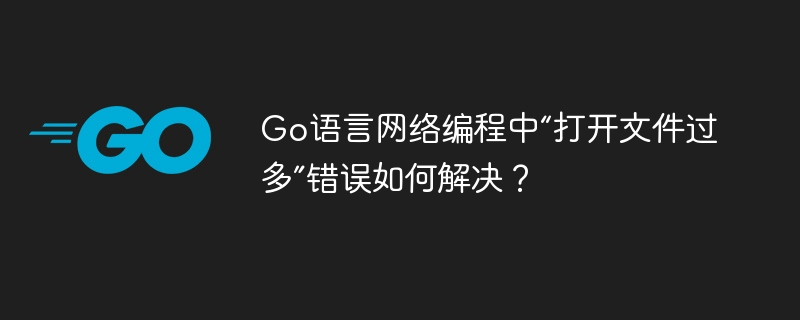 Go语言网络编程中“打开文件过多”错误的解决方案