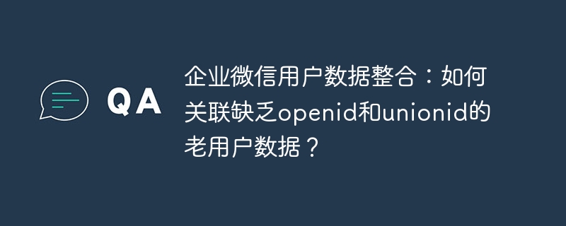 企业微信老用户数据整合：无openid和unionid关联方法