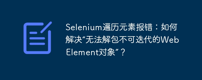 解决Selenium遍历元素报错：如何解包不可迭代的WebElement对象？