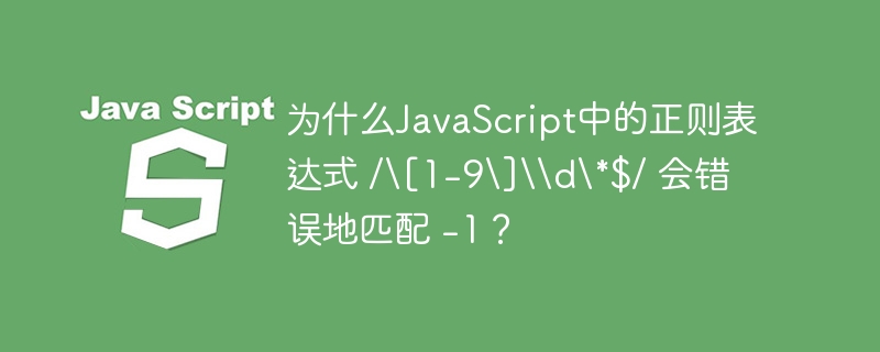 为什么JavaScript中的正则表达式 /\[1-9\]\\d\*$/ 会错误地匹配 -1？