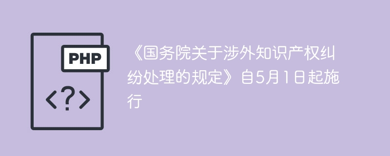 《国务院涉外知识产权纠纷处理规定》5月1日起施行