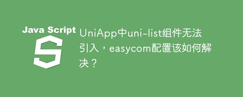 UniApp中uni-list组件无法引入,easycom配置该如何解决?