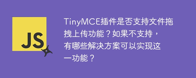 TinyMCE插件是否支持文件拖拽上传功能?如果不支持,有哪些解决方案可以实现这一功能?