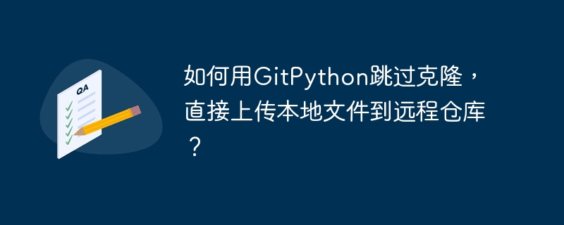 GitPython跳过克隆，直接上传本地文件攻略