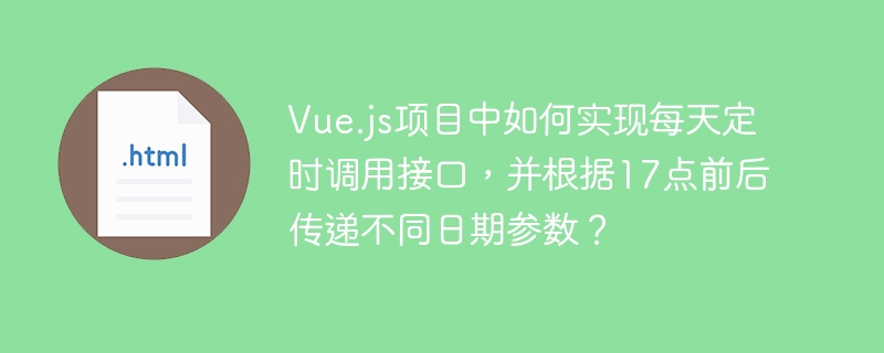 Vue.js项目中如何实现每天定时调用接口，并根据17点前后传递不同日期参数？