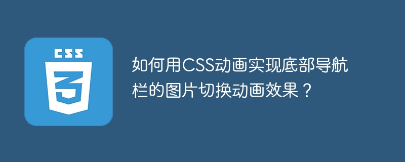 CSS动画如何实现底部导航栏图片切换？