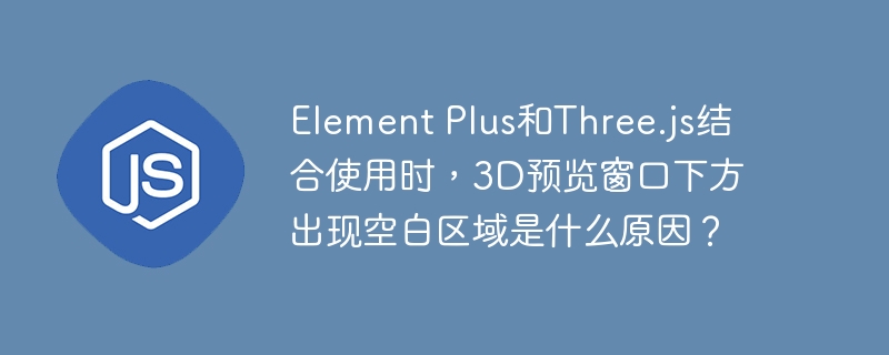 Element Plus和Three.js结合使用时,3D预览窗口下方出现空白区域是什么原因?