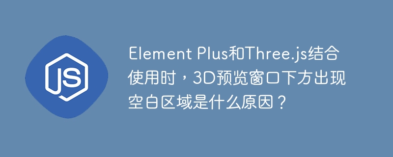 ElementPlus与Three.js结合时，3D预览窗口下方空白区域原因及解决方案